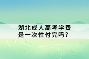 湖北成人高考學(xué)費(fèi)是一次性付完嗎？