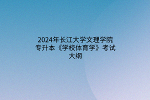 2024年長江大學(xué)文理學(xué)院專升本《學(xué)校體育學(xué)》考試大綱