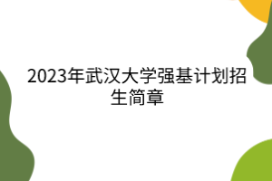 2023年武漢大學(xué)強(qiáng)基計(jì)劃招生簡(jiǎn)章