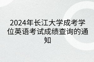 2024年長(zhǎng)江大學(xué)成考學(xué)位英語(yǔ)考試成績(jī)查詢(xún)的通知