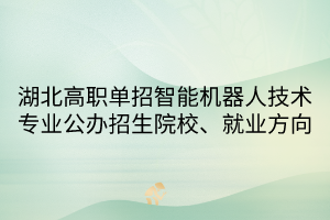 湖北高職單招智能機(jī)器人技術(shù)專業(yè)公辦招生院校、就業(yè)方向