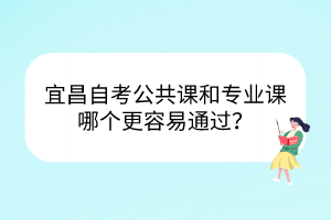 宜昌自考公共課和專業(yè)課哪個更容易通過？