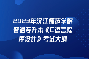 2023年漢江師范學(xué)院普通專升本《C語言程序設(shè)計》考試大綱