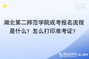 湖北第二師范學(xué)院成考報(bào)名流程是什么？怎么打印準(zhǔn)考證？