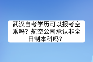 武漢自考學(xué)歷可以報(bào)考空乘嗎？航空公司承認(rèn)非全日制本科嗎？