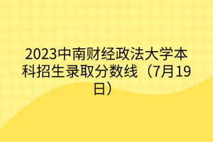 2023中南財經(jīng)政法大學本科招生錄取分數(shù)線（7月19日）