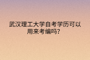 武漢理工大學自考學歷可以用來考編嗎？