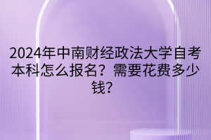 2024年中南財經(jīng)政法大學(xué)自考本科怎么報名？需要花費多少錢？