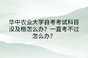 華中農(nóng)業(yè)大學自考考試科目沒及格怎么辦？一直考不過怎么辦？