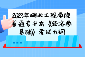 2023年湖北工程學院普通專升本《經濟學基礎》考試大綱