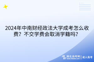 2024年中南財經(jīng)政法大學成考怎么收費？不交學費會取消學籍嗎？