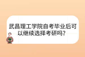 武昌理工學(xué)院自考畢業(yè)后可以繼續(xù)選擇考研嗎？