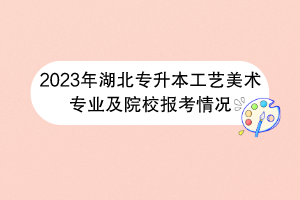 2023年湖北專升本工藝美術(shù)專業(yè)及院校報考情況