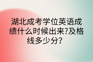 湖北成考學(xué)位英語(yǔ)成績(jī)什么時(shí)候出來(lái)?及格線(xiàn)多少分？