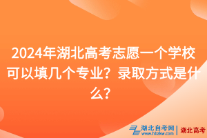 2024年湖北高考志愿一個學?？梢蕴顜讉€專業(yè)？錄取方式是什么？