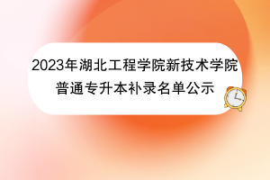 2023年湖北工程學(xué)院新技術(shù)學(xué)院普通專升本補(bǔ)錄名單公示