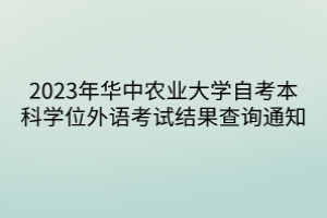 2023年華中農(nóng)業(yè)大學(xué)自考本科學(xué)位外語考試結(jié)果查詢通知