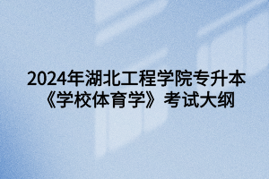 2024年湖北工程學(xué)院專升本體育教學(xué)專業(yè)《學(xué)校體育學(xué)》考試大綱