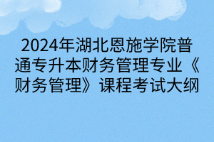 2024年湖北恩施學(xué)院普通專升本財(cái)務(wù)管理專業(yè)《財(cái)務(wù)管理》課程考試大綱