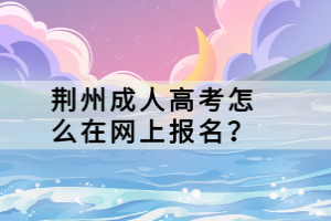 荊州成人高考怎么在網(wǎng)上報(bào)名？