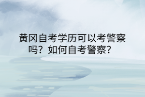 黃岡自考學歷可以考警察嗎？如何自考警察？