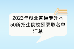 2023年湖北普通專升本50所招生院校預(yù)錄取名單匯總