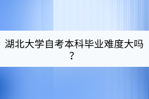 湖北大學(xué)自考本科畢業(yè)難度大嗎？