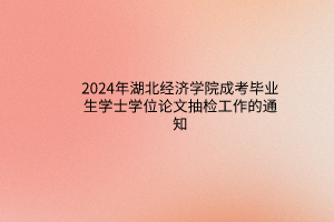 2024年湖北經(jīng)濟(jì)學(xué)院成考畢業(yè)生學(xué)士學(xué)位論文抽檢工作的通知