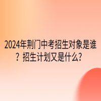 2024年荊門中考招生對象是誰？招生計劃又是什么？