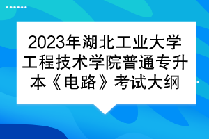 2023年湖北工業(yè)大學(xué)工程技術(shù)學(xué)院普通專(zhuān)升本《電路》考試大綱