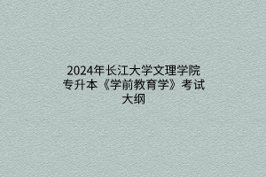 2024年長(zhǎng)江大學(xué)文理學(xué)院專升本《學(xué)前教育學(xué)》考試大綱