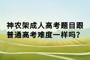 神農(nóng)架成人高考題目跟普通高考難度一樣嗎？