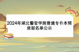 2024年湖北警官學(xué)院普通專升本預(yù)錄取名單公示