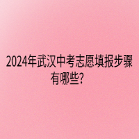 2024年武漢中考志愿填報步驟有哪些？