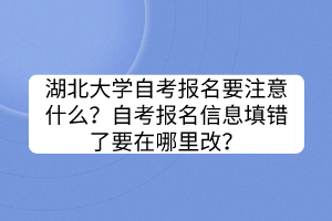 湖北大學(xué)自考報(bào)名要注意什么？自考報(bào)名信息填錯(cuò)了要在哪里改？