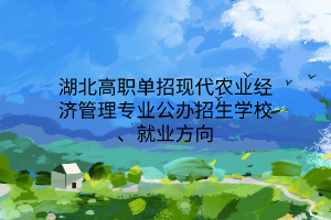 湖北高職單招現(xiàn)代農(nóng)業(yè)經(jīng)濟(jì)管理專業(yè)公辦招生學(xué)校、就業(yè)方向