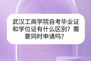 武漢工商學(xué)院自考畢業(yè)證和學(xué)位證有什么區(qū)別？需要同時(shí)申請(qǐng)嗎？