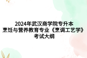 2024年武漢商學(xué)院專升本?烹飪與營養(yǎng)教育專業(yè)《烹調(diào)工藝學(xué)》考試大綱