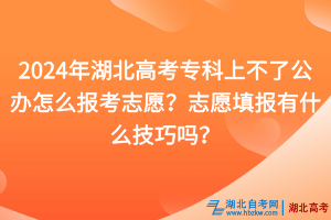 2024年湖北高考?？粕喜涣斯k怎么報考志愿？志愿填報有什么技巧嗎？