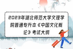 2023年湖北師范大學(xué)文理學(xué)院普通專升本《中國(guó)文化概論》考試大綱