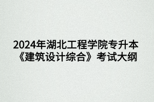 2024年湖北工程學(xué)院專升本建筑學(xué)專業(yè)《建筑設(shè)計綜合》考試大綱