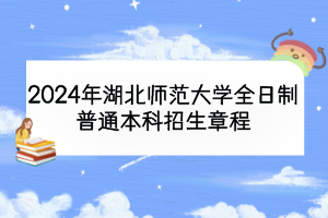 2024年湖北師范大學(xué)全日制普通本科招生章程