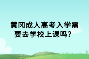 黃岡成人高考入學(xué)需要去學(xué)校上課嗎？