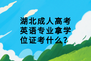 湖北成人高考英語專業(yè)拿學(xué)位證考什么？