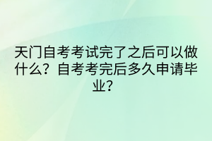 天門自考考試完了之后可以做什么？自考考完后多久申請(qǐng)畢業(yè)？