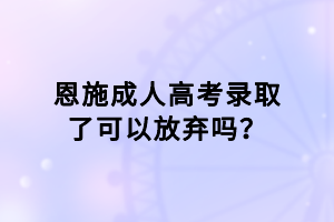 恩施成人高考錄取了可以放棄嗎？