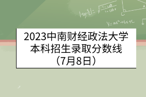 2023中南財(cái)經(jīng)政法大學(xué)本科招生錄取分?jǐn)?shù)線（7月8日）