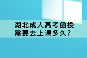 湖北成人高考函授需要去上課多久？