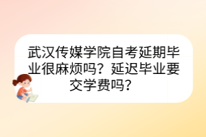 武漢傳媒學(xué)院自考延期畢業(yè)很麻煩嗎？延遲畢業(yè)要交學(xué)費(fèi)嗎？