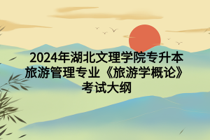 2024年湖北文理學(xué)院專升本旅游管理專業(yè)《旅游學(xué)概論》考試大綱